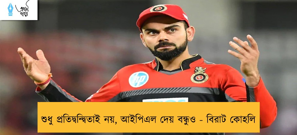 শুধু প্রতিদ্বন্দ্বিতাই নয়, আইপিএল দেয় বন্ধুও - বিরাট কোহলি
