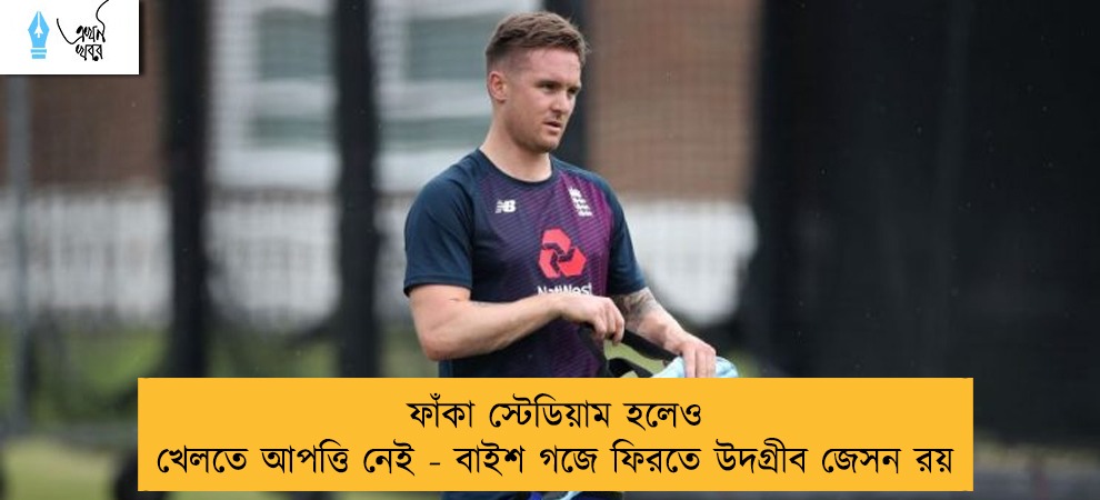 ফাঁকা স্টেডিয়াম হলেও খেলতে আপত্তি নেই - বাইশ গজে ফিরতে উদগ্রীব জেসন রয়