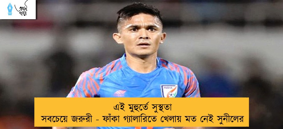 এই মুহুর্তে সুস্থতা সবচেয়ে জরুরী - ফাঁকা গ্যালারিতে খেলায় মত নেই সুনীলের
