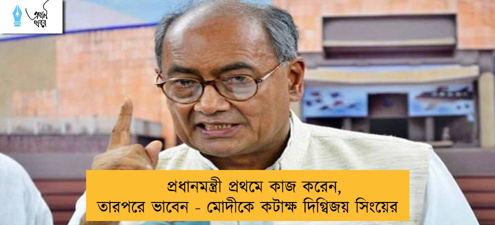 প্রধানমন্ত্রী প্রথমে কাজ করেন, তারপরে ভাবেন - মোদীকে কটাক্ষ দিগ্বিজয় সিংয়ের