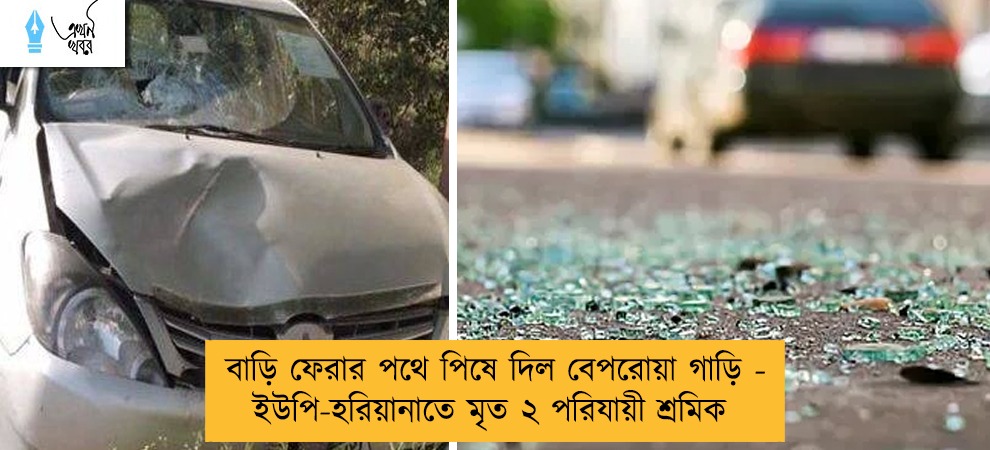 বাড়ি ফেরার পথে পিষে দিল বেপরোয়া গাড়ি - ইউপি-হরিয়ানাতে মৃত ২ পরিযায়ী শ্রমিক