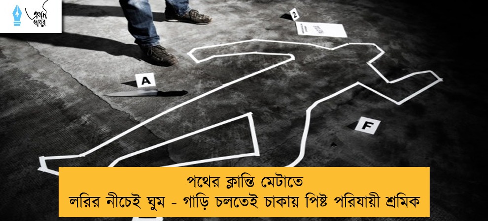 পথের ক্লান্তি মেটাতে লরির নীচেই ঘুম - গাড়ি চলতেই চাকায় পিষ্ট পরিযায়ী শ্রমিক