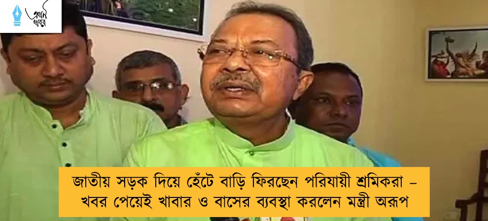 জাতীয় সড়ক দিয়ে হেঁটে বাড়ি ফিরছেন পরিযায়ী শ্রমিকরা - খবর পেয়েই খাবার ও বাসের ব্যবস্থা করলেন মন্ত্রী অরূপ