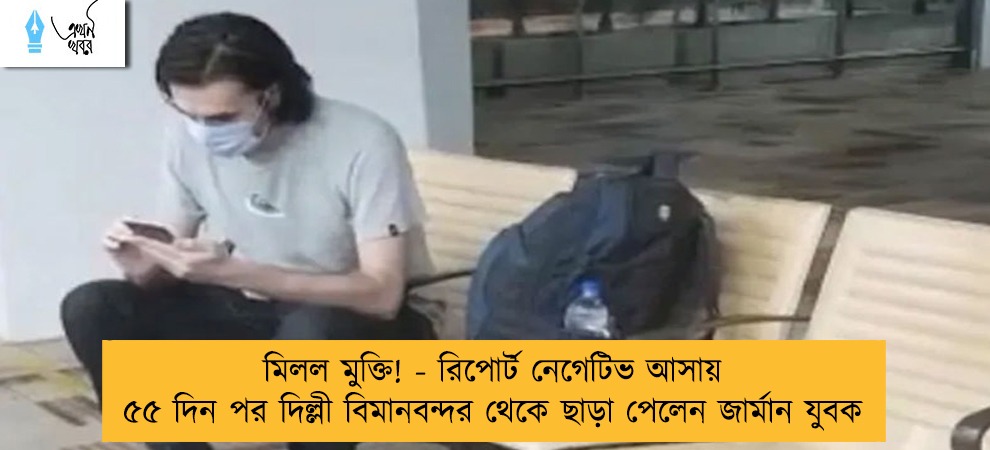 মিলল মুক্তি! - রিপোর্ট নেগেটিভ আসায় ৫৫ দিন পর দিল্লী বিমানবন্দর থেকে ছাড়া পেলেন জার্মান যুবক
