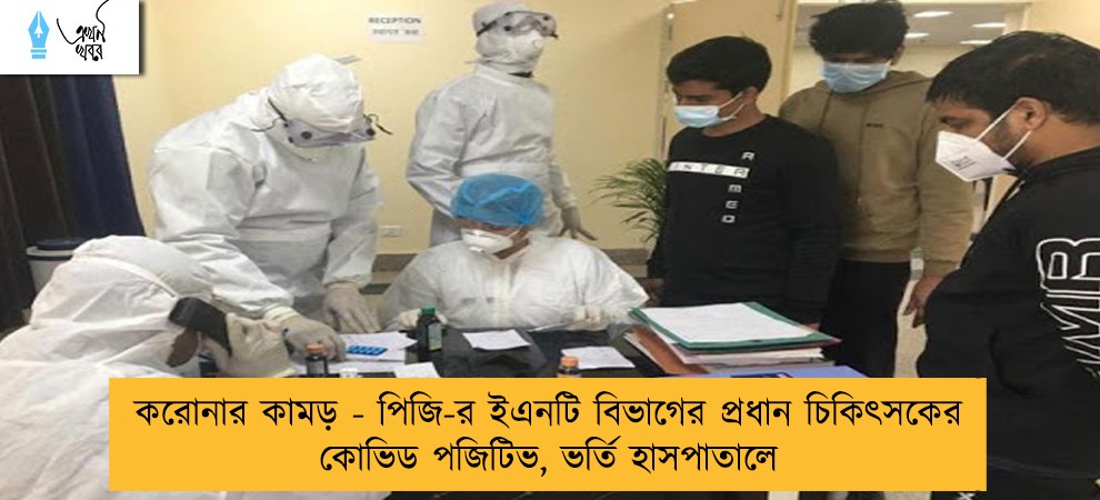 করোনার কামড় - পিজি-র ইএনটি বিভাগের প্রধান চিকিৎসকের কোভিড পজিটিভ, ভর্তি হাসপাতালে
