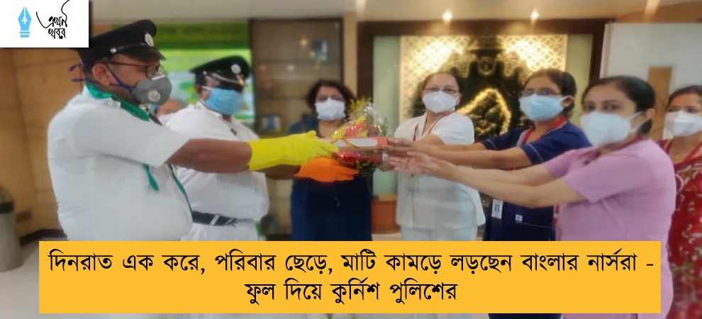 দিনরাত এক করে, পরিবার ছেড়ে, মাটি কামড়ে লড়ছেন বাংলার নার্সরা -  ফুল দিয়ে কুর্নিশ পুলিশের
