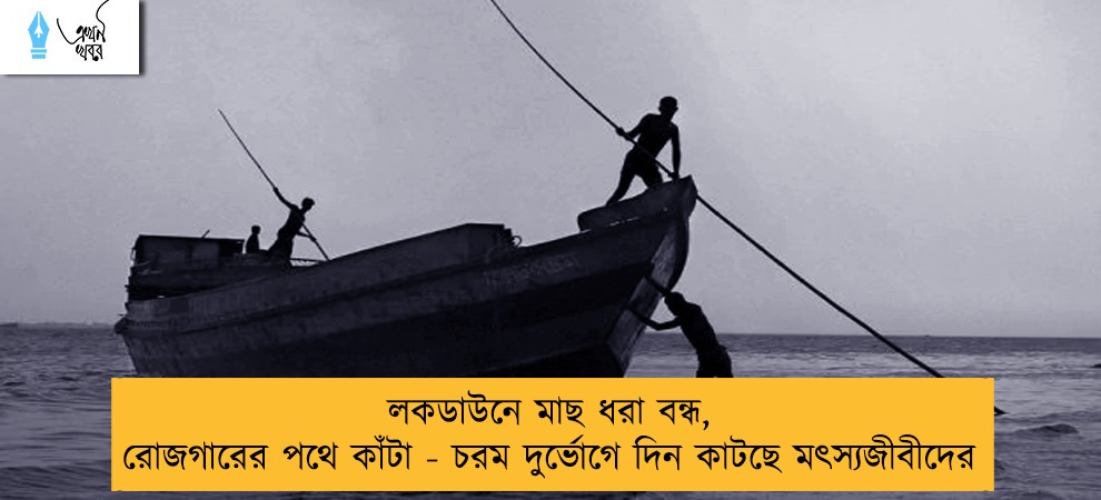 লকডাউনে মাছ ধরা বন্ধ, রোজগারের পথে কাঁটা - চরম দুর্ভোগে দিন কাটছে মৎস্যজীবীদের