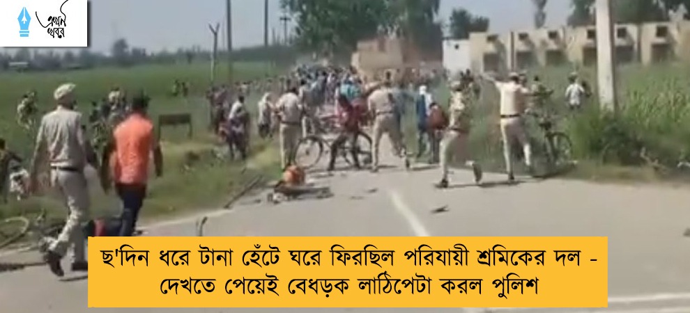 ছ'দিন ধরে টানা হেঁটে ঘরে ফিরছিল পরিযায়ী শ্রমিকের দল - দেখতে পেয়েই বেধড়ক লাঠিপেটা করল পুলিশ