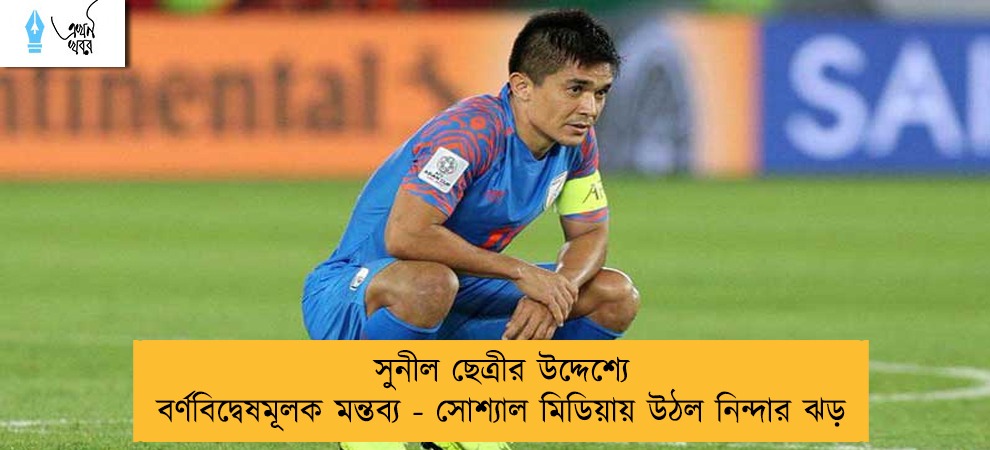 সুনীল ছেত্রীর উদ্দেশ্যে বর্ণবিদ্বেষমূলক মন্তব্য - সোশ্যাল মিডিয়ায় উঠল নিন্দার ঝড়