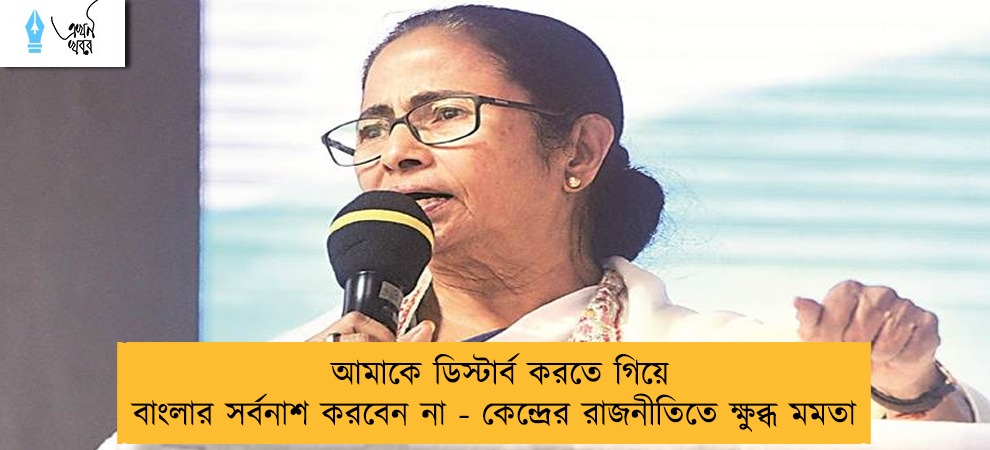 আমাকে ডিস্টার্ব করতে গিয়ে বাংলার সর্বনাশ করবেন না - কেন্দ্রের রাজনীতিতে ক্ষুব্ধ মমতা