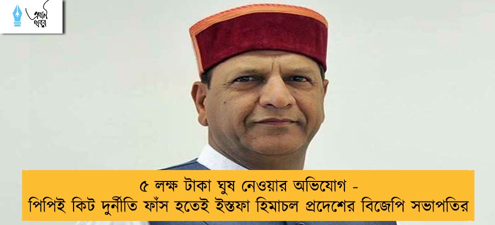 ৫ লক্ষ টাকা ঘুষ নেওয়ার অভিযোগ - পিপিই কিট দুর্নীতি ফাঁস হতেই ইস্তফা হিমাচল প্রদেশের বিজেপি সভাপতির