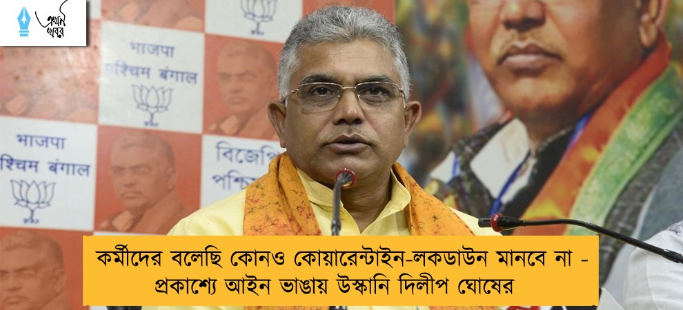কর্মীদের বলেছি কোনও কোয়ারেন্টাইন-লকডাউন মানবে না  - প্রকাশ্যে আইন ভাঙায় উস্কানি দিলীপ ঘোষের