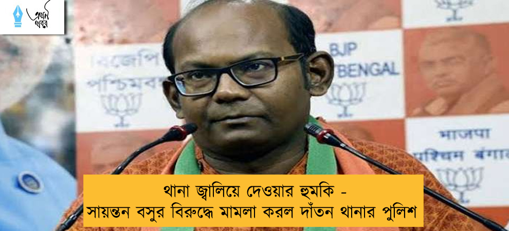থানা জ্বালিয়ে দেওয়ার হুমকি - সায়ন্তন বসুর বিরুদ্ধে মামলা করল দাঁতন থানার পুলিশ