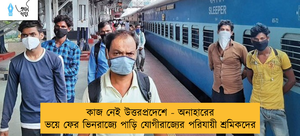কাজ নেই উত্তরপ্রদেশে - অনাহারের ভয়ে ফের ভিনরাজ্যে পাড়ি যোগীরাজ্যের পরিযায়ী শ্রমিকদের