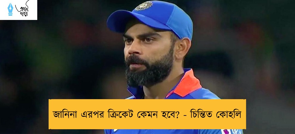 জানিনা এরপর ক্রিকেট কেমন হবে? - চিন্তিত কোহলি