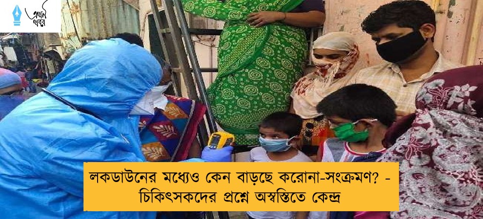 লকডাউনের মধ্যেও কেন বাড়ছে করোনা-সংক্রমণ? - চিকিৎসকদের প্রশ্নে অস্বস্তিতে কেন্দ্র