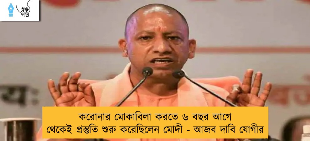 করোনার মোকাবিলা করতে ৬ বছর আগে থেকেই প্রস্তুতি শুরু করেছিলেন মোদী - আজব দাবি যোগীর