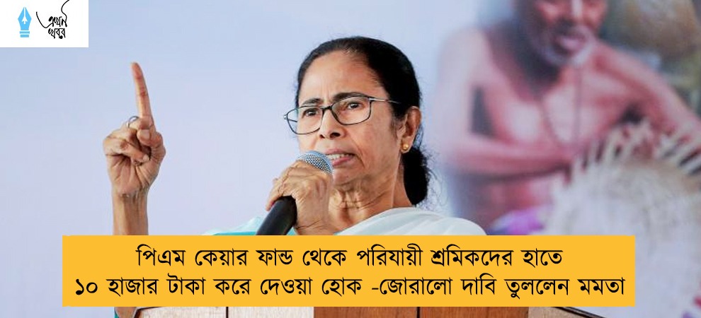 পিএম কেয়ার ফান্ড থেকে পরিযায়ী শ্রমিকদের হাতে ১০ হাজার টাকা করে দেওয়া হোক -জোরালো দাবি তুললেন মমতা