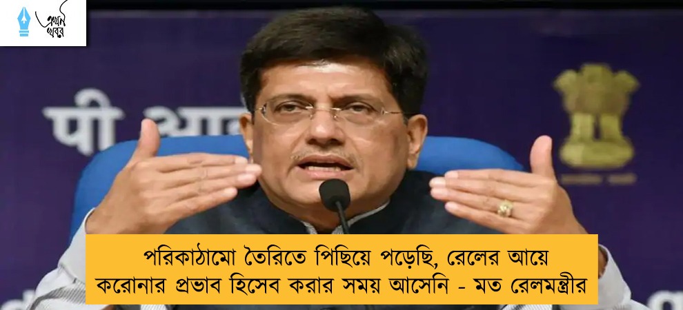 পরিকাঠামো তৈরিতে পিছিয়ে পড়েছি, রেলের আয়ে করোনার প্রভাব হিসেব করার সময় আসেনি - মত রেলমন্ত্রীর
