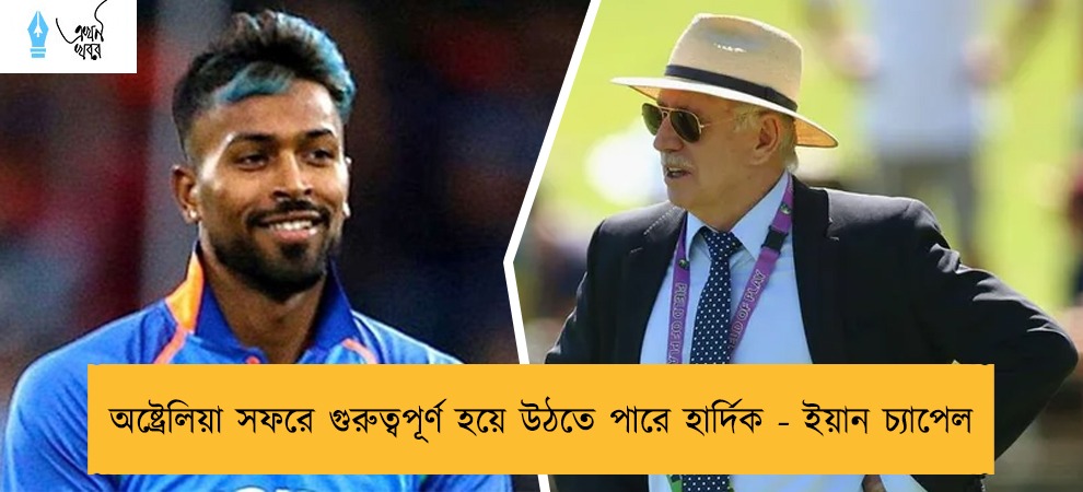 অষ্ট্রেলিয়া সফরে গুরুত্বপূর্ণ হয়ে উঠতে পারে হার্দিক - ইয়ান চ্যাপেল