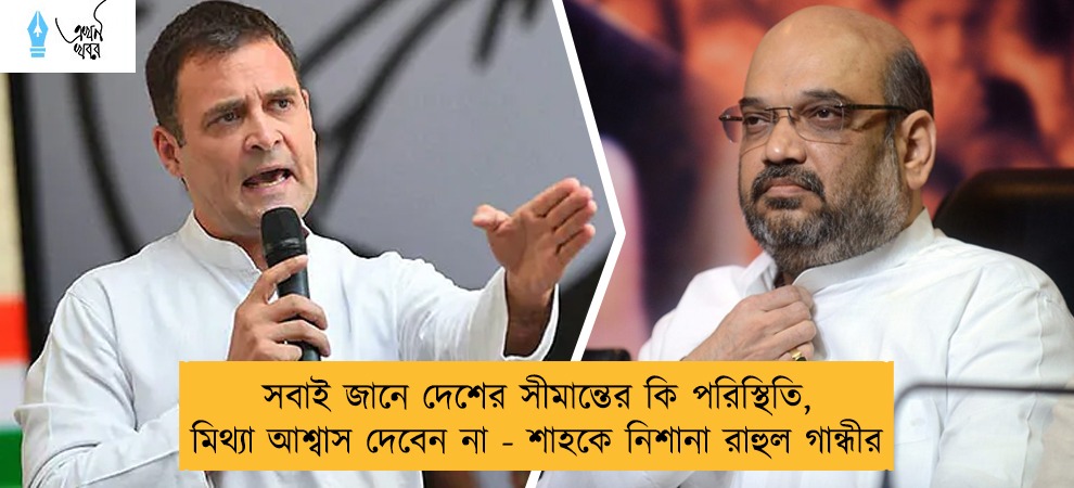 সবাই জানে দেশের সীমান্তের কি পরিস্থিতি, মিথ্যা আশ্বাস দেবেন না - শাহকে নিশানা রাহুল গান্ধীর