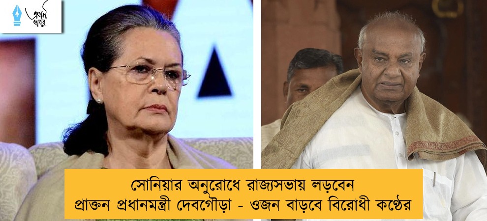 সোনিয়ার অনুরোধে রাজ্যসভায় লড়বেন প্রাক্তন প্রধানমন্ত্রী দেবগৌড়া - ওজন বাড়বে বিরোধী কণ্ঠের