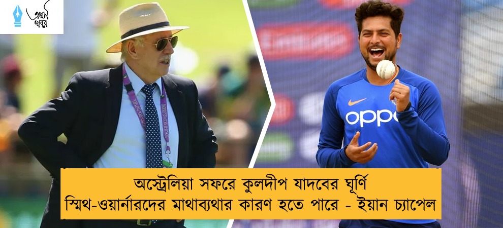 অস্ট্রেলিয়া সফরে কুলদীপ যাদবের ঘূর্ণি স্মিথ-ওয়ার্নারদের মাথাব্যথার কারণ হতে পারে - ইয়ান চ্যাপেল