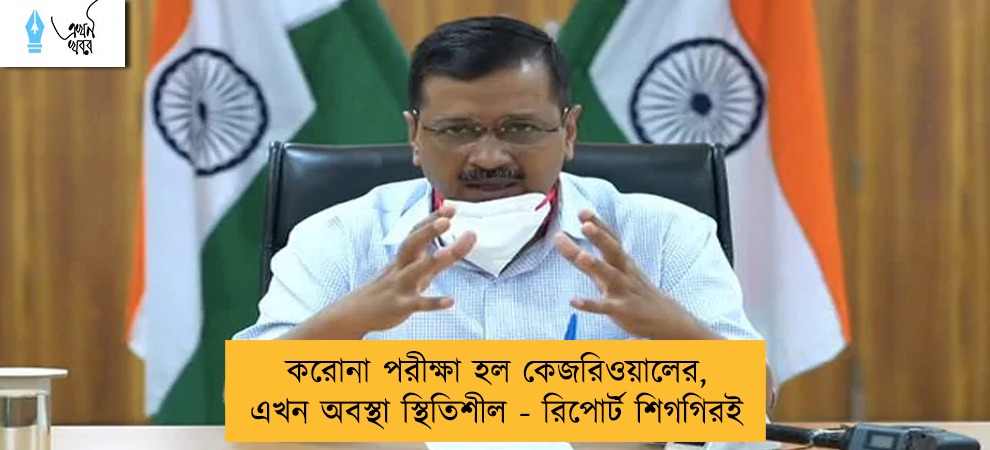 করোনা পরীক্ষা হল কেজরিওয়ালের, এখন অবস্থা স্থিতিশীল - রিপোর্ট শিগগিরই