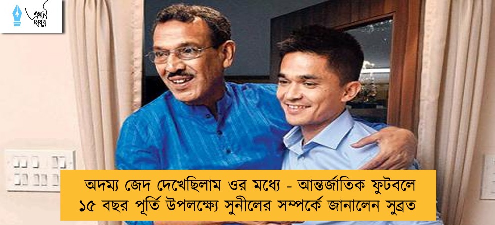 অদম্য জেদ দেখেছিলাম ওর মধ্যে - আন্তর্জাতিক ফুটবলে ১৫ বছর পূর্তি উপলক্ষ্যে সুনীলের সম্পর্কে জানালেন সুব্রত
