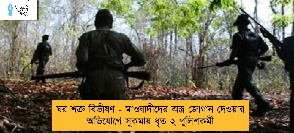 ঘর শত্রু বিভীষণ - মাওবাদীদের অস্ত্র জোগান দেওয়ার অভিযোগে সুকমায় ধৃত ২ পুলিশকর্মী