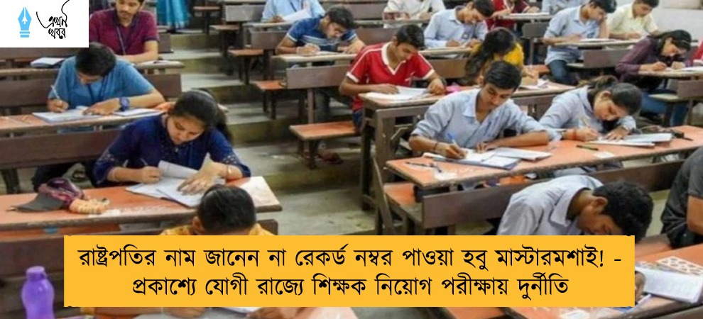 রাষ্ট্রপতির নাম জানেন না রেকর্ড নম্বর পাওয়া হবু মাস্টারমশাই! - প্রকাশ্যে যোগী রাজ্যে শিক্ষক নিয়োগ পরীক্ষায় দুর্নীতি