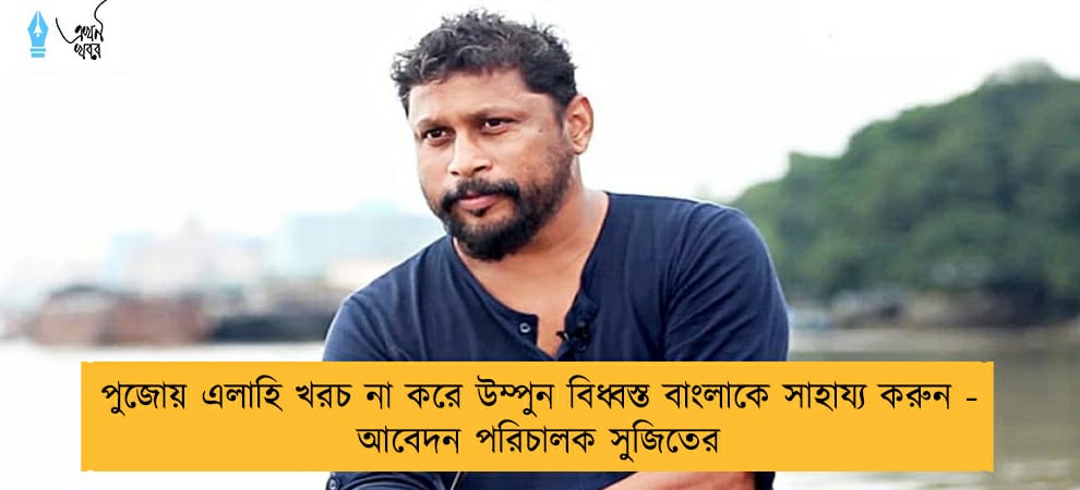 পুজোয় এলাহি খরচ না করে উম্পুন বিধ্বস্ত বাংলাকে সাহায্য করুন - আবেদন পরিচালক সুজিতের