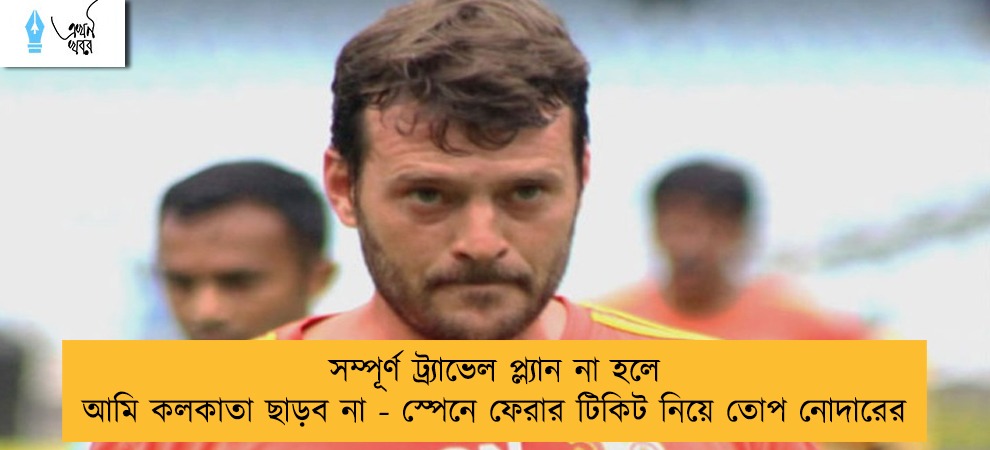 সম্পূর্ণ ট্র্যাভেল প্ল্যান না হলে আমি কলকাতা ছাড়ব না - স্পেনে ফেরার টিকিট নিয়ে তোপ নোদারের