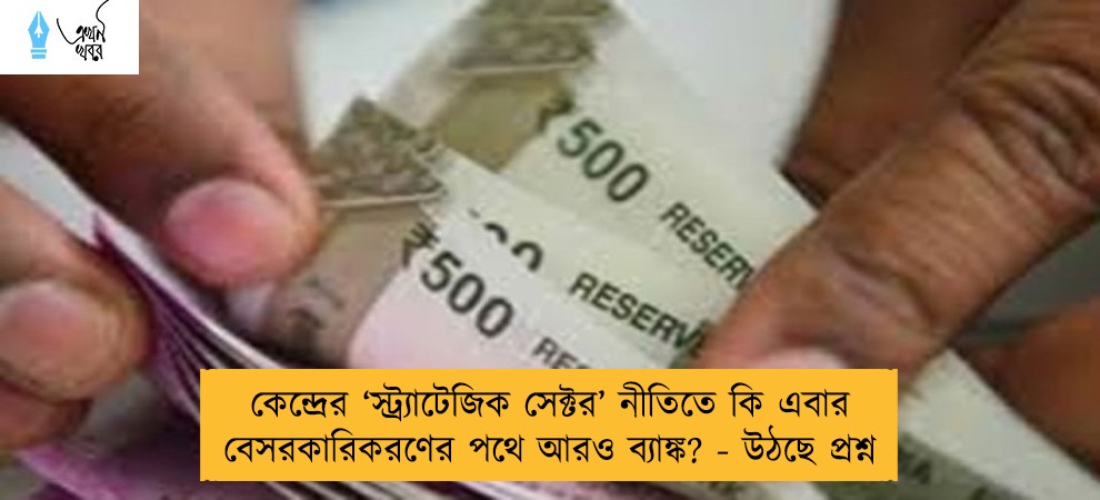 কেন্দ্রের ‘স্ট্র্যাটেজিক সেক্টর’ নীতিতে কি এবার বেসরকারিকরণের পথে আরও ব্যাঙ্ক? - উঠছে প্রশ্ন
