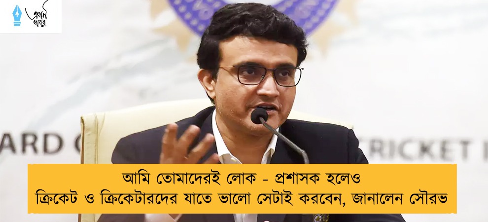 আমি তোমাদেরই লোক - প্রশাসক হলেও ক্রিকেট ও ক্রিকেটারদের যাতে ভালো সেটাই করবেন, জানালেন সৌরভ