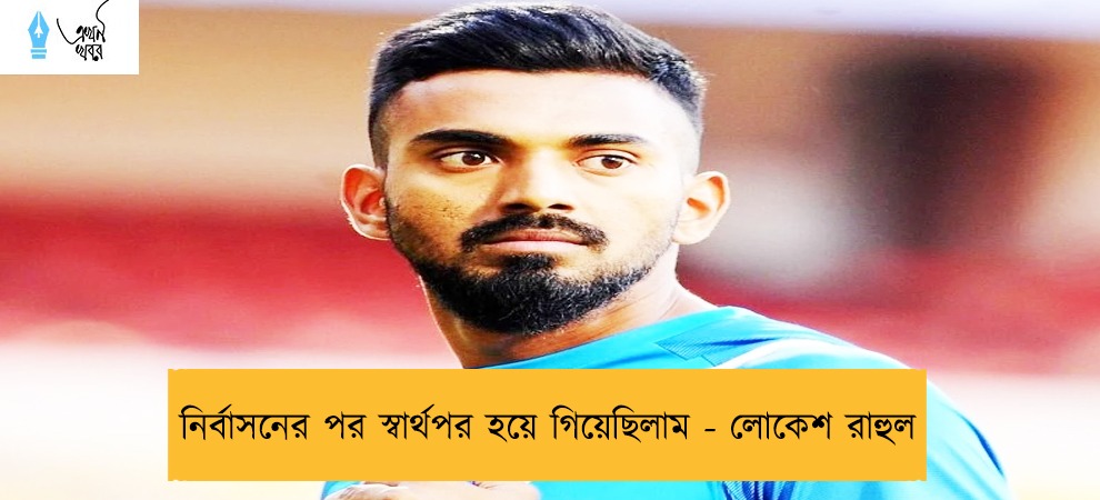 নির্বাসনের পর স্বার্থপর হয়ে গিয়েছিলাম - লোকেশ রাহুল