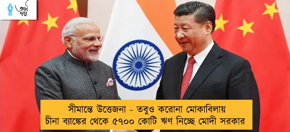 সীমান্তে উত্তেজনা - তবুও করোনা মোকাবিলায় চীনা ব্যাঙ্কের থেকে ৫৭০০ কোটি ঋণ নিচ্ছে মোদী সরকার