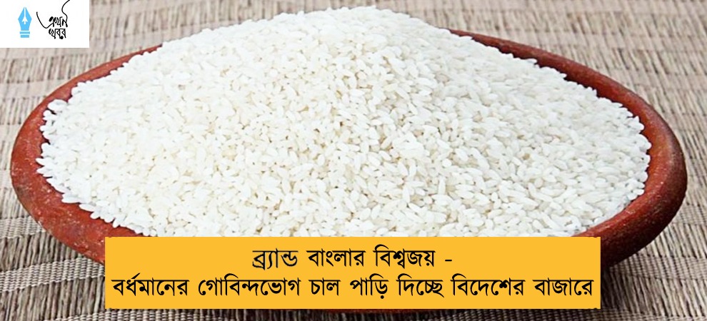 ব্র‍্যান্ড বাংলার বিশ্বজয় - বর্ধমানের গোবিন্দভোগ চাল পাড়ি দিচ্ছে বিদেশের বাজারে