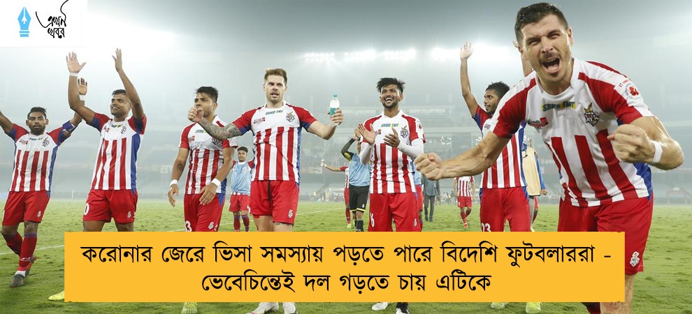 করোনার জেরে ভিসা সমস্যায় পড়তে পারে বিদেশি ফুটবলাররা - ভেবেচিন্তেই দল গড়তে চায় এটিকে