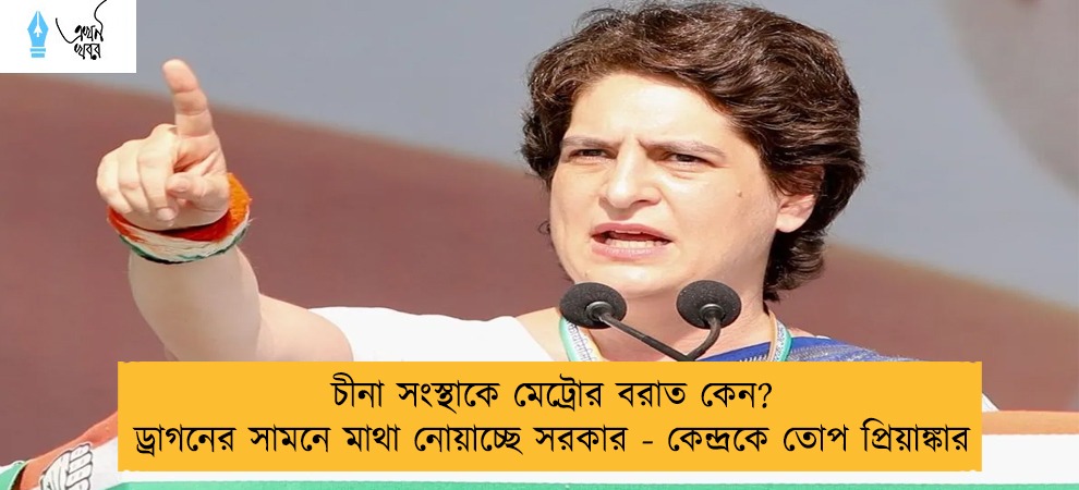 চীনা সংস্থাকে মেট্রোর বরাত কেন?‌ ড্রাগনের সামনে মাথা নোয়াচ্ছে সরকার - কেন্দ্রকে তোপ প্রিয়াঙ্কার