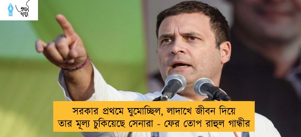 সরকার প্রথমে ঘুমোচ্ছিল, লাদাখে জীবন দিয়ে তার মূল্য চুকিয়েছে সেনারা - ফের তোপ রাহুল গান্ধীর