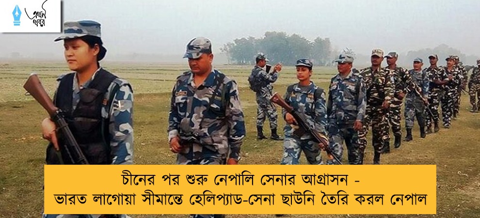 চীনের পর শুরু নেপালি সেনার আগ্রাসন - ভারত লাগোয়া সীমান্তে হেলিপ্যাড-সেনা ছাউনি তৈরি করল নেপাল
