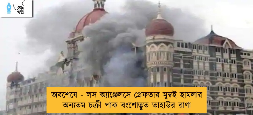 অবশেষে - লস অ্যাঞ্জেলসে গ্রেফতার মুম্বই হামলার অন্যতম চক্রী পাক বংশোদ্ভুত তাহাউর রাণা