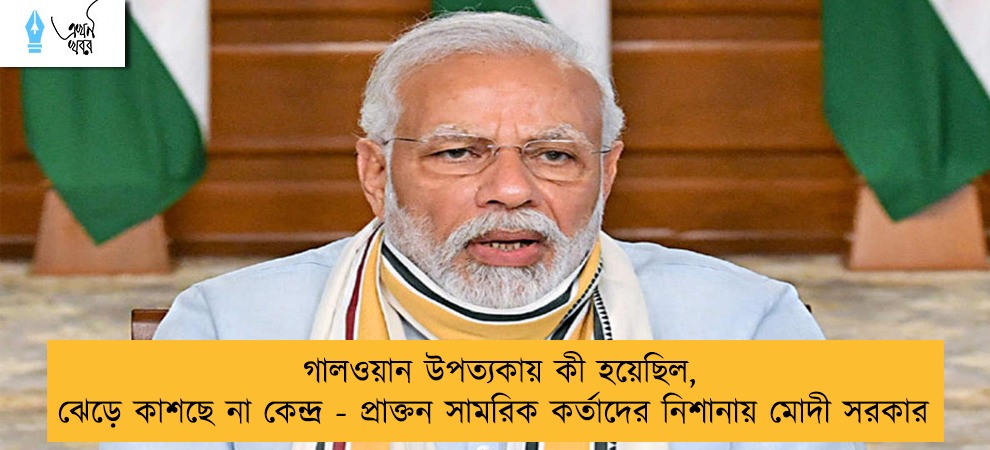 গালওয়ান উপত্যকায় কী হয়েছিল, ঝেড়ে কাশছে না কেন্দ্র - প্রাক্তন সামরিক কর্তাদের নিশানায় মোদী সরকার