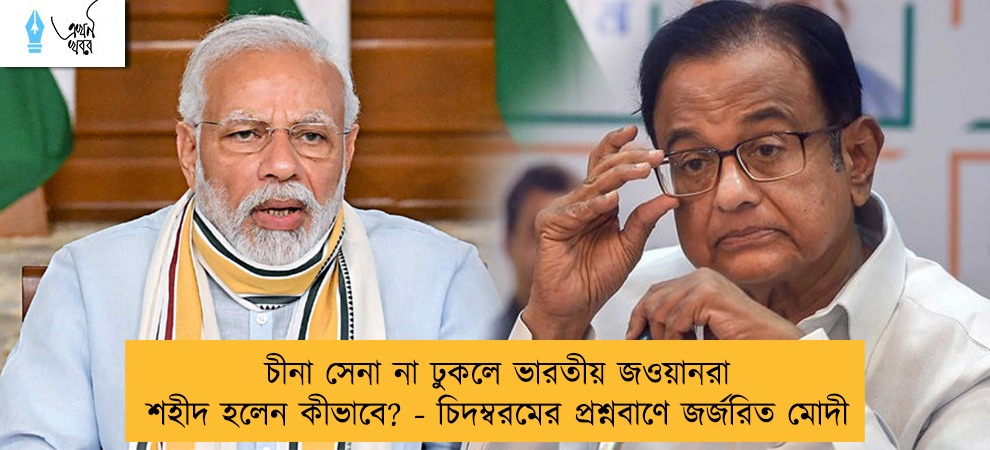 চীনা সেনা না ঢুকলে ভারতীয় জওয়ানরা শহীদ হলেন কীভাবে? - চিদম্বরমের প্রশ্নবাণে জর্জরিত মোদী