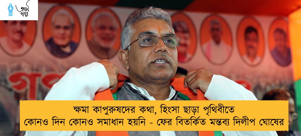 ক্ষমা কাপুরুষদের কথা, হিংসা ছাড়া পৃথিবীতে কোনও দিন কোনও সমাধান হয়নি - ফের বিতর্কিত মন্তব্য দিলীপ ঘোষের