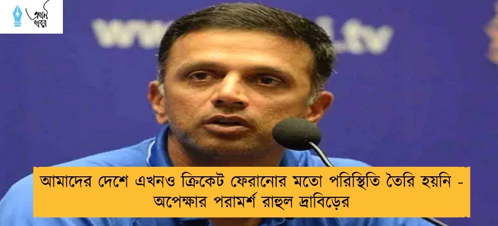 আমাদের দেশে এখনও ক্রিকেট ফেরানোর মতো পরিস্থিতি তৈরি হয়নি - অপেক্ষার পরামর্শ রাহুল দ্রাবিড়ের