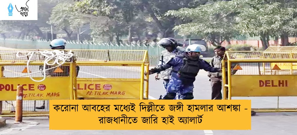 করোনা আবহের মধ্যেই দিল্লীতে জঙ্গী হামলার আশঙ্কা - রাজধানীতে জারি হাই অ্যালার্ট