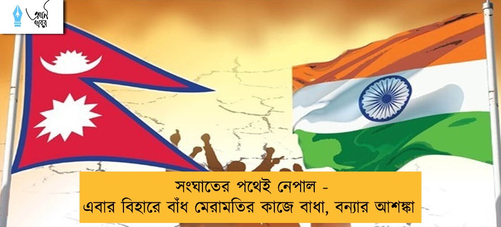 সংঘাতের পথেই নেপাল - এবার বিহারে বাঁধ মেরামতির কাজে বাধা, বন্যার আশঙ্কা