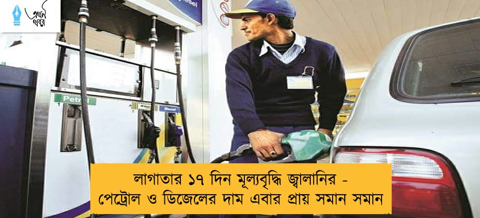 লাগাতার ১৭ দিন মূল্যবৃদ্ধি জ্বালানির - পেট্রোল ও ডিজেলের দাম এবার প্রায় সমান সমান